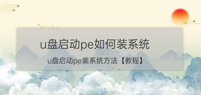 u盘启动pe如何装系统 u盘启动pe装系统方法【教程】